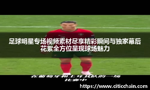 足球明星专场视频素材尽享精彩瞬间与独家幕后花絮全方位呈现球场魅力